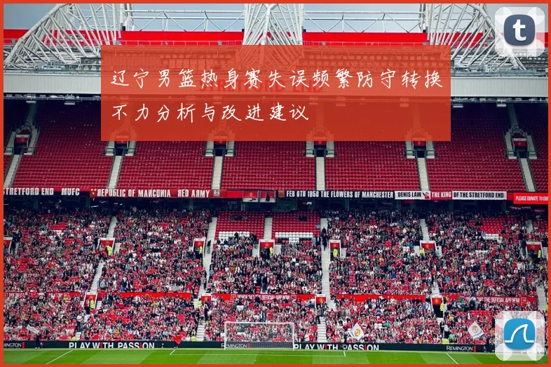 辽宁男篮热身赛失误频繁防守转换不力分析与改进建议