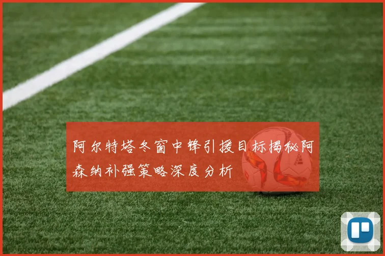 阿尔特塔冬窗中锋引援目标揭秘阿森纳补强策略深度分析