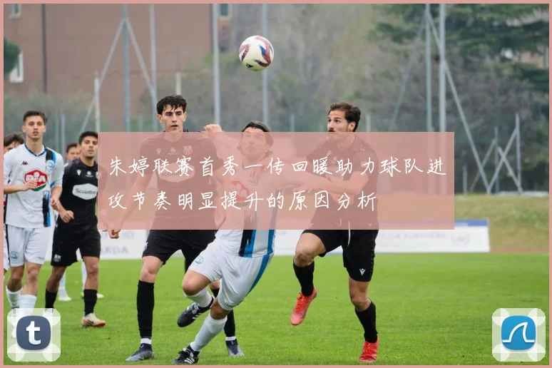 朱婷联赛首秀一传回暖助力球队进攻节奏明显提升的原因分析