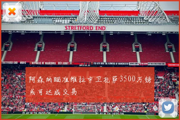 阿森纳瞄准维拉中卫孔萨3500万镑或可达成交易