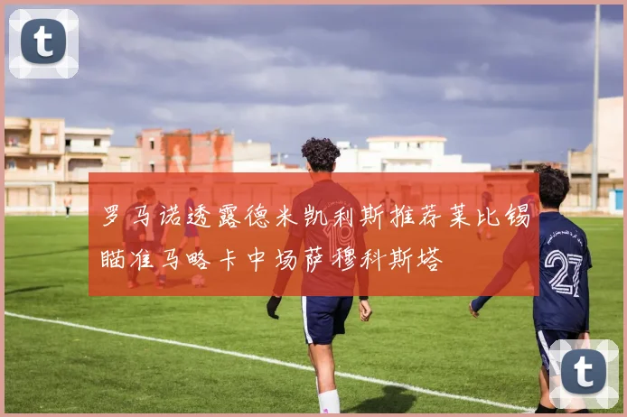 罗马诺透露德米凯利斯推荐莱比锡瞄准马略卡中场萨穆科斯塔
