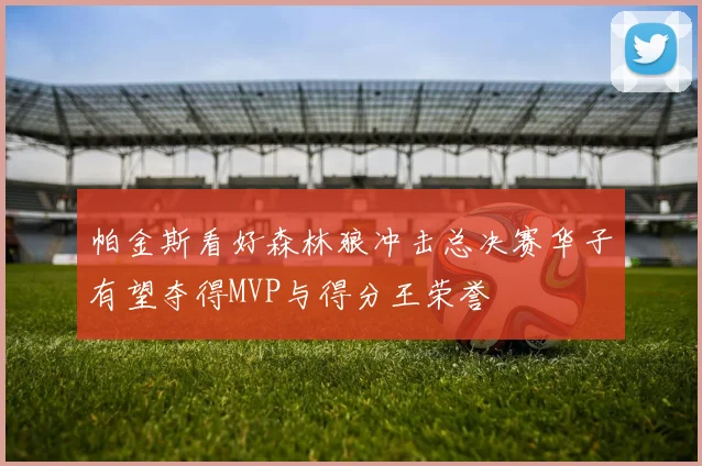 帕金斯看好森林狼冲击总决赛华子有望夺得MVP与得分王荣誉