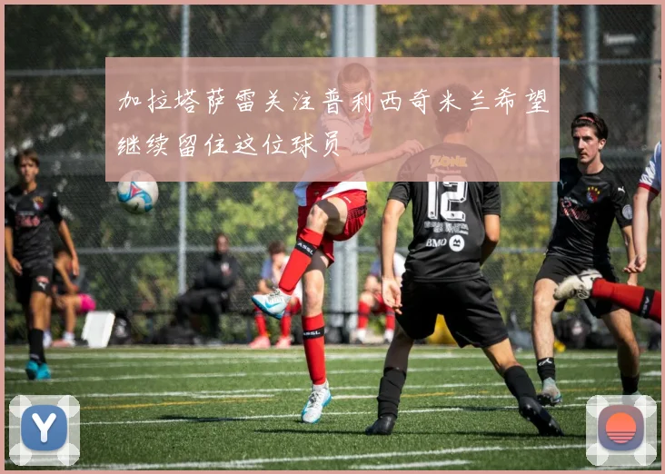 加拉塔萨雷关注普利西奇米兰希望继续留住这位球员