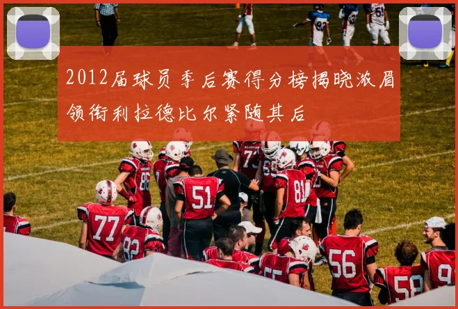 2012届球员季后赛得分榜揭晓浓眉领衔利拉德比尔紧随其后