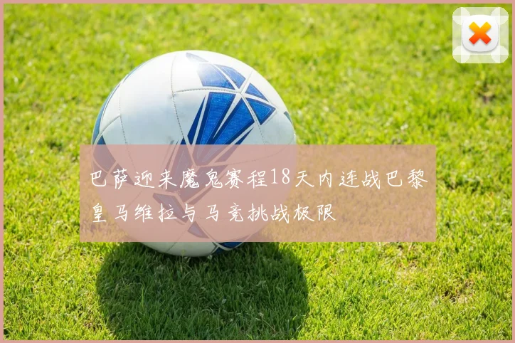 巴萨迎来魔鬼赛程18天内连战巴黎皇马维拉与马竞挑战极限