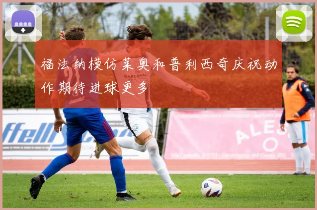 福法纳模仿莱奥和普利西奇庆祝动作期待进球更多