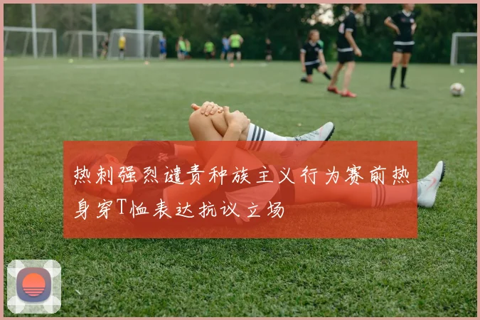 热刺强烈谴责种族主义行为赛前热身穿T恤表达抗议立场