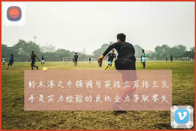 铃木淳之介强调与英格兰苏格兰交手是实力检验的良机全力争取零失球