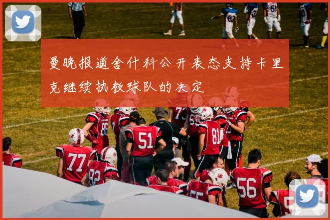 曼晚报道舍什科公开表态支持卡里克继续执教球队的决定