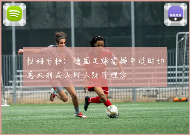 拉姆专栏：德国足球需摒弃过时的意大利式人盯人防守理念