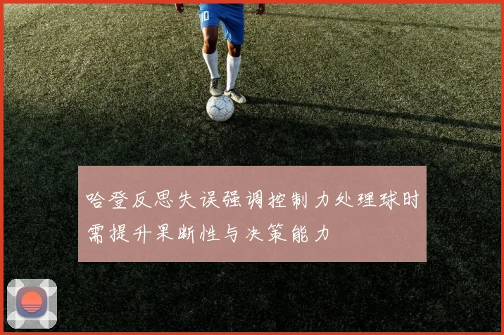 哈登反思失误强调控制力处理球时需提升果断性与决策能力