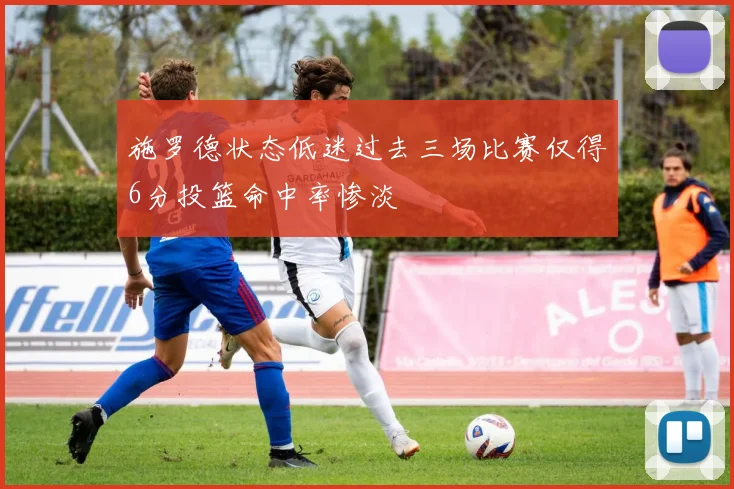 施罗德状态低迷过去三场比赛仅得6分投篮命中率惨淡
