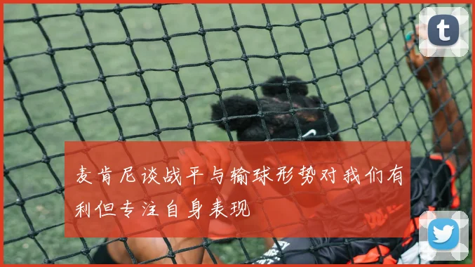 麦肯尼谈战平与输球形势对我们有利但专注自身表现