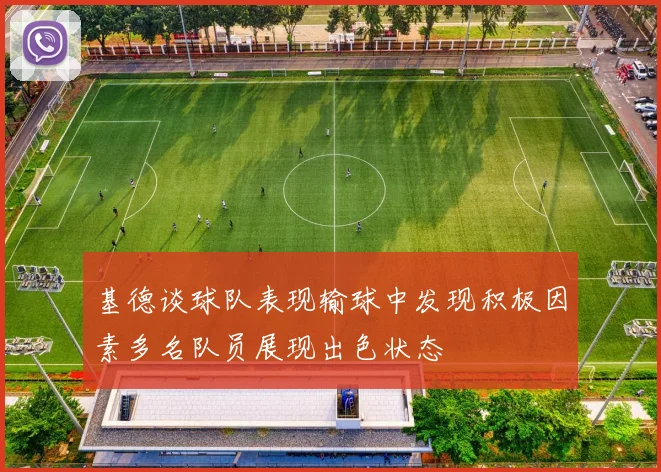 基德谈球队表现输球中发现积极因素多名队员展现出色状态