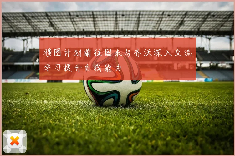 穆图计划前往国米与齐沃深入交流学习提升自我能力