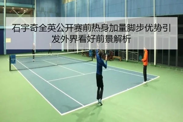 石宇奇全英公开赛前热身加量脚步优势引发外界看好前景解析