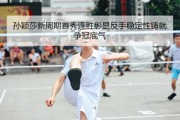 孙颖莎新周期首秀连胜彰显反手稳定性铸就争冠底气