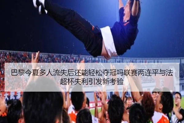 巴黎今夏多人流失后还能轻松夺冠吗联赛两连平与法超杯失利引发新考验