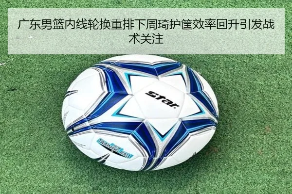 广东男篮内线轮换重排下周琦护筐效率回升引发战术关注